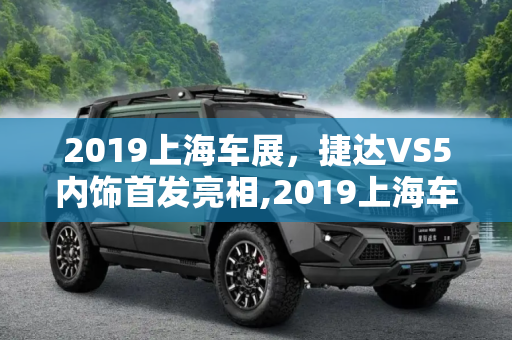 2019上海车展，捷达VS5内饰首发亮相,2019上海车展：捷达VS5内饰首发亮相