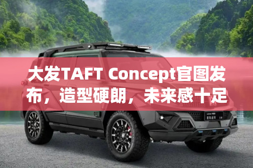 大发TAFT Concept官图发布，造型硬朗，未来感十足,造型硬朗 大发TAFT Concept官图发布