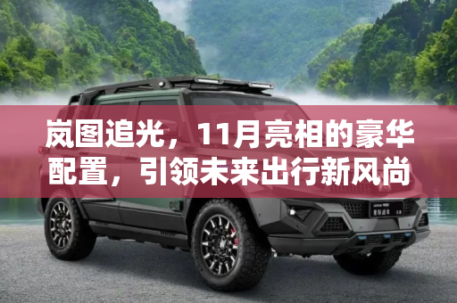 岚图追光，11月亮相的豪华配置，引领未来出行新风尚,有望11月份亮相 岚图追光配置信息曝光