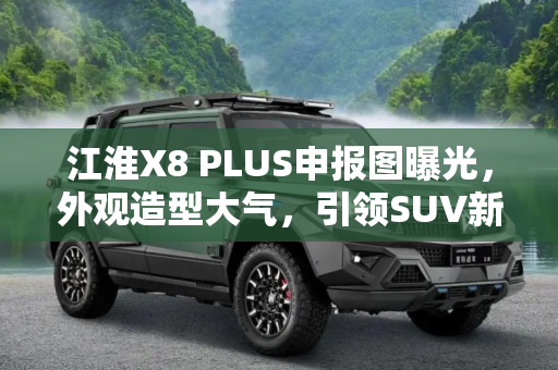 江淮X8 PLUS申报图曝光，外观造型大气，引领SUV新风尚,外观造型大气 江淮X8 PLUS申报图曝光