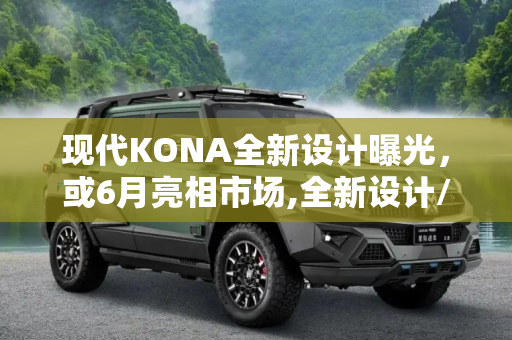 现代KONA全新设计曝光，或6月亮相市场,全新设计/或6月亮相 现代KONA实车曝光
