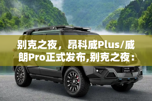 别克之夜，昂科威Plus/威朗Pro正式发布,别克之夜：昂科威Plus/威朗Pro正式发布