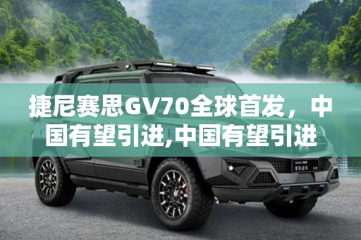 捷尼赛思GV70全球首发，中国有望引进,中国有望引进！捷尼赛思GV70全球首发