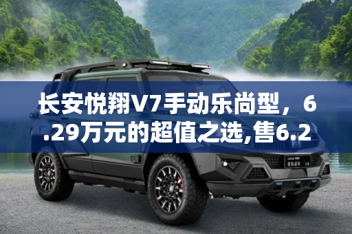 长安悦翔V7手动乐尚型，6.29万元的超值之选,售6.29万元 长安悦翔V7手动乐尚型上市