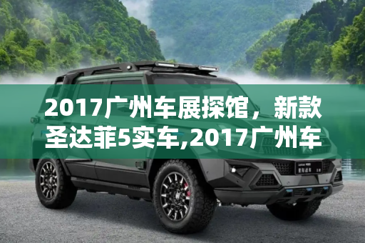 2017广州车展探馆，新款圣达菲5实车,2017广州车展探馆：新款圣达菲5实车