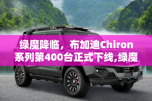 绿魔降临，布加迪Chiron系列第400台正式下线,绿魔 布加迪Chiron系列第400台正式下线