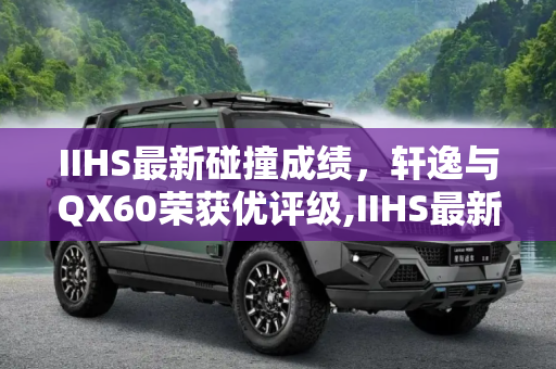 IIHS最新碰撞成绩，轩逸与QX60荣获优评级,IIHS最新碰撞成绩：轩逸/QX60获“优 ”