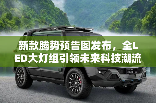 新款腾势预告图发布，全LED大灯组引领未来科技潮流,采用全LED大灯组 新款腾势预告图发布