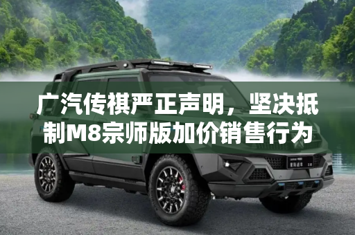 广汽传祺严正声明，坚决抵制M8宗师版加价销售行为,广汽传祺针对“M8宗师版加价销售”声明