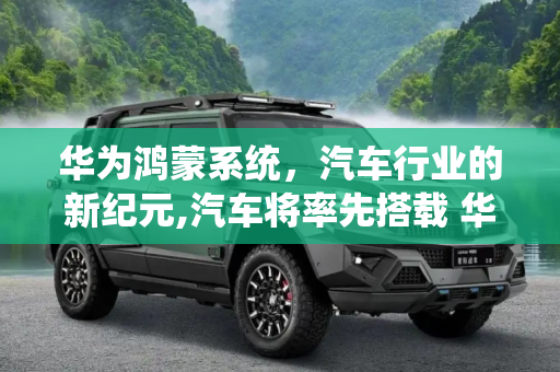 华为鸿蒙系统，汽车行业的新纪元,汽车将率先搭载 华为发布“鸿蒙”系统