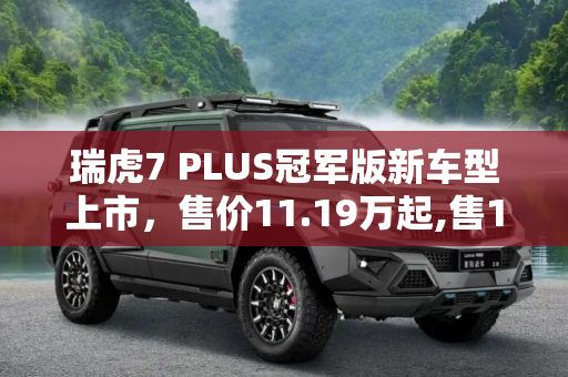瑞虎7 PLUS冠军版新车型上市，售价11.19万起,售11.19万 瑞虎7 PLUS冠军版新车型上市