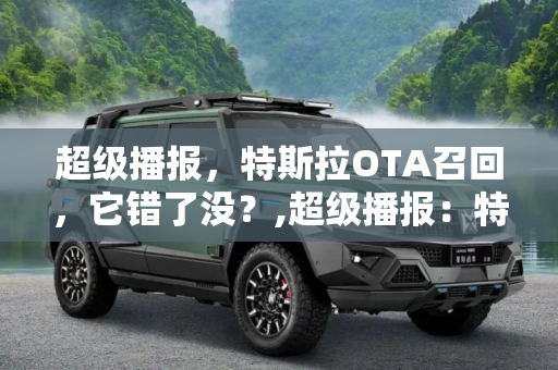 超级播报，特斯拉OTA召回，它错了没？,超级播报：特斯拉OTA召回，它错了没？