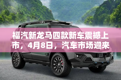 福汽新龙马四款新车震撼上市，4月8日，汽车市场迎来新动力,福汽新龙马四款新车将于4月8日上市