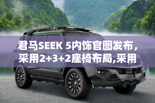 君马SEEK 5内饰官图发布，采用2+3+2座椅布局,采用2 3 2座椅布局 君马SEEK 5内饰官图