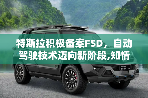 特斯拉积极备案FSD，自动驾驶技术迈向新阶段,知情人士：特斯拉正向相关部门备案FSD