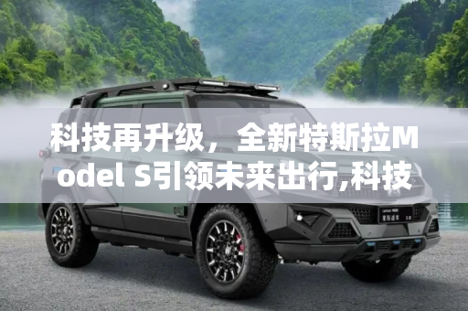 科技再升级，全新特斯拉Model S引领未来出行,科技再升级 全新特斯拉Model S到店