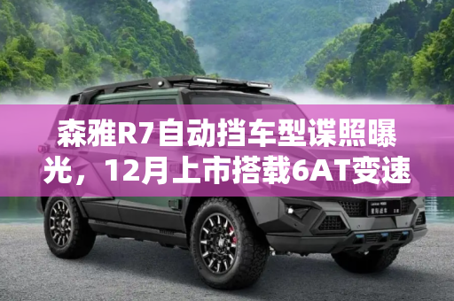 森雅R7自动挡车型谍照曝光，12月上市搭载6AT变速器,12月上市/配6AT 森雅R7自动挡车型谍照