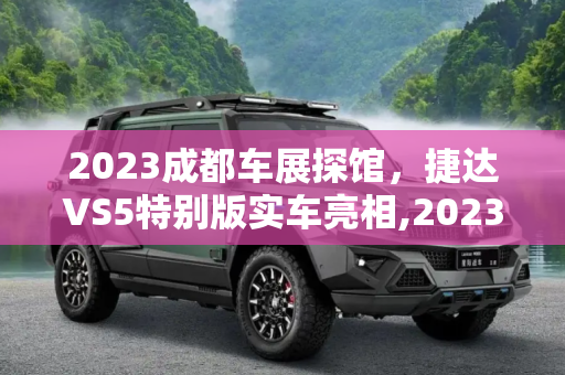 2023成都车展探馆，捷达VS5特别版实车亮相,2023成都车展探馆：捷达VS5特别版实车