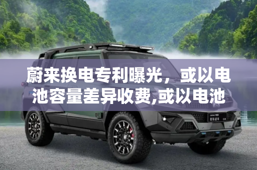 蔚来换电专利曝光，或以电池容量差异收费,或以电池容量差异收费 曝蔚来换电专利