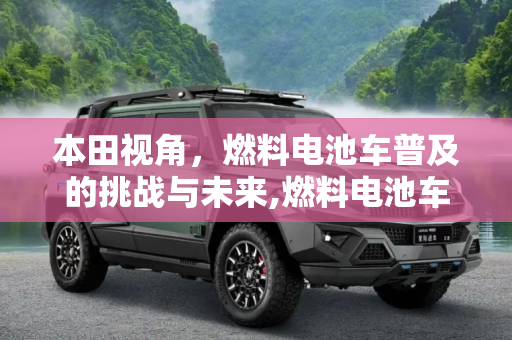 本田视角，燃料电池车普及的挑战与未来,燃料电池车普及困难么？本田给出了答案
