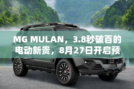 MG MULAN，3.8秒破百的电动新贵，8月27日开启预售,3.8秒“破百” MG MULAN将8月27日预售