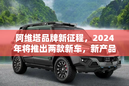 阿维塔品牌新征程，2024年将推出两款新车，新产品规划曝光,2024年将推2款新车 曝阿维塔新产品规划