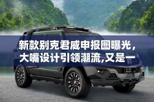 新款别克君威申报图曝光，大嘴设计引领潮流,又是一张大嘴 新款别克君威申报图曝光
