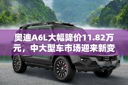 奥迪A6L大幅降价11.82万元，中大型车市场迎来新变局,奥迪A6L降11.82万元 中大型车降价排行