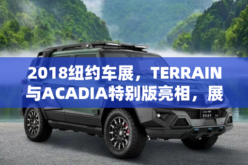 2018纽约车展，TERRAIN与ACADIA特别版亮相，展现独特魅力,2018纽约车展：TERRAIN/ACADIA特别版