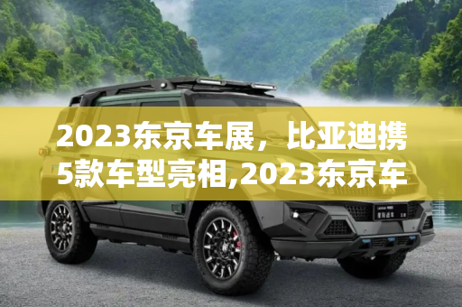 2023东京车展，比亚迪携5款车型亮相,2023东京车展：比亚迪携5款车型亮相