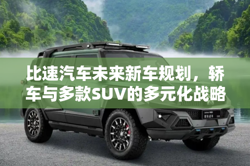 比速汽车未来新车规划，轿车与多款SUV的多元化战略,轿车/多款SUV等 比速未来新车规划曝光