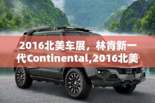 2016北美车展，林肯新一代Continental,2016北美车展：林肯新一代Continental