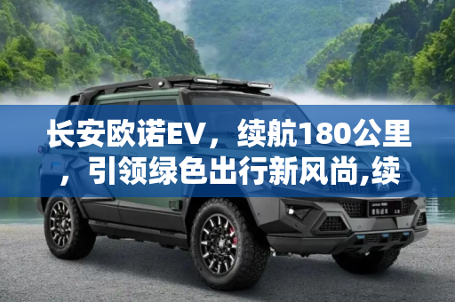 长安欧诺EV，续航180公里，引领绿色出行新风尚,续航180公里 长安发布欧诺EV纯电动车