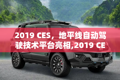 2019 CES，地平线自动驾驶技术平台亮相,2019 CES：地平线自动驾驶技术平台亮相