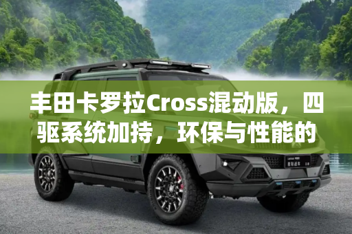丰田卡罗拉Cross混动版，四驱系统加持，环保与性能的完美结合,配四驱系统 丰田卡罗拉Cross混动官图