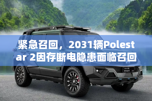 紧急召回，2031辆Polestar 2因存断电隐患面临召回,存断电隐患 2031辆Polestar 2被召回