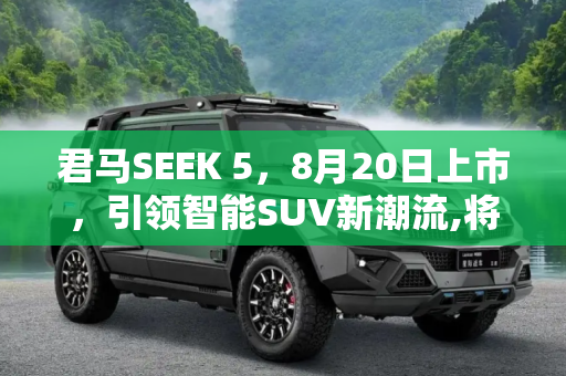 君马SEEK 5，8月20日上市，引领智能SUV新潮流,将于8月20日上市 君马SEEK 5最新消息