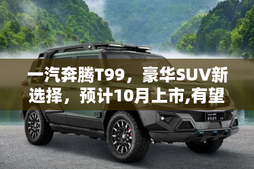 一汽奔腾T99，豪华SUV新选择，预计10月上市,有望今年10月上市 一汽奔腾T99官图