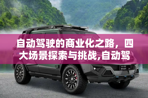 自动驾驶的商业化之路，四大场景探索与挑战,自动驾驶还很远 四大场景探索商业化