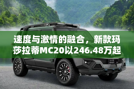 速度与激情的融合，新款玛莎拉蒂MC20以246.48万起价震撼上市,售246.48万起 新款玛莎拉蒂MC20上市