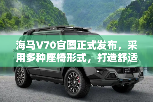 海马V70官图正式发布，采用多种座椅形式，打造舒适出行体验,采用多种座椅形式 海马V70官图正式发布
