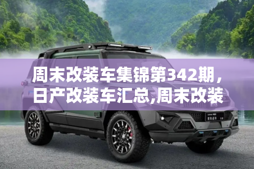 周末改装车集锦第342期，日产改装车汇总,周末改装车集锦第342期 日产改装车汇总