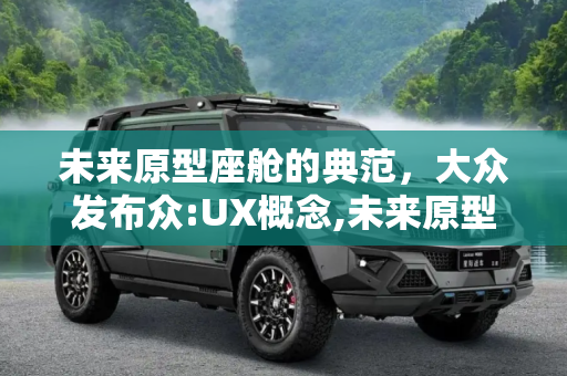 未来原型座舱的典范，大众发布众:UX概念,未来原型座舱的定义 大众发布众:UX