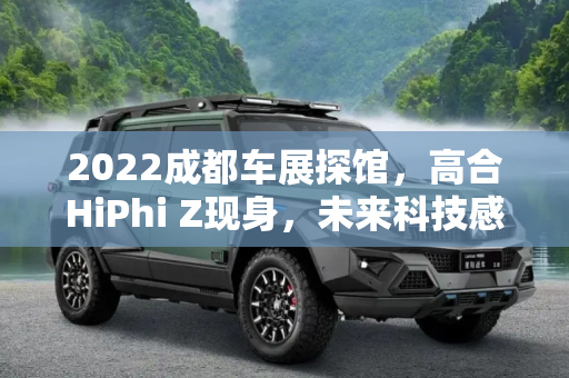 2022成都车展探馆，高合HiPhi Z现身，未来科技感爆棚,2022成都车展探馆：高合HiPhi Z现身