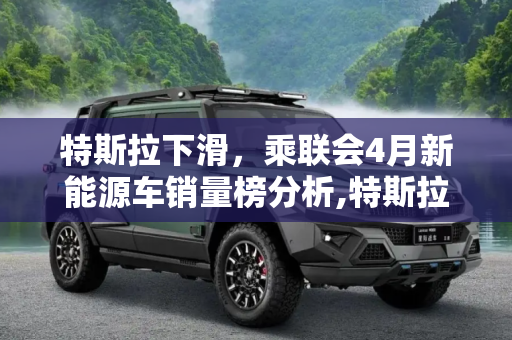特斯拉下滑，乘联会4月新能源车销量榜分析,特斯拉下滑 乘联会4月新能源车销量榜