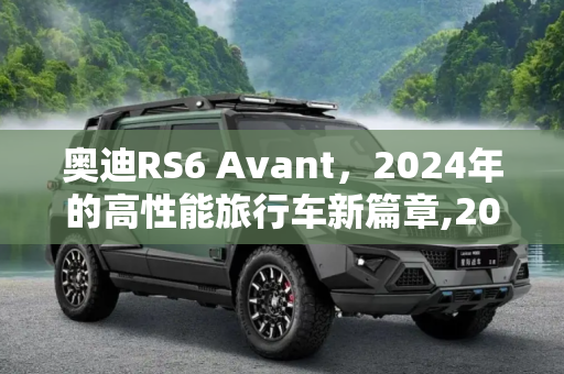 奥迪RS6 Avant，2024年的高性能旅行车新篇章,2024年推出 奥迪谋划更强的RS6 Avant