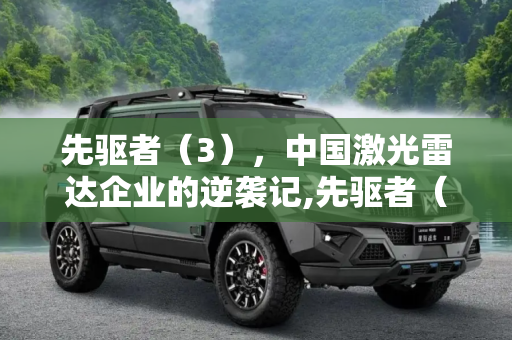先驱者（3），中国激光雷达企业的逆袭记,先驱者（3）中国激光雷达企业逆袭记