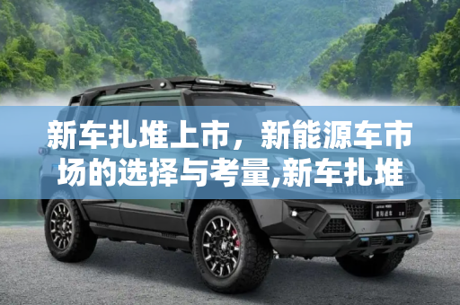 新车扎堆上市，新能源车市场的选择与考量,新车扎堆 你会买刚上市的新能源车吗？
