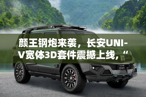 颜王钢炮来袭，长安UNI-V宽体3D套件震撼上线,“颜王钢炮” 长安UNI-V宽体3D套件上线
