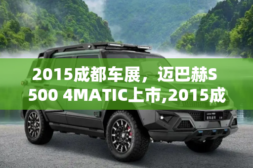 2015成都车展，迈巴赫S 500 4MATIC上市,2015成都车展：迈巴赫S 500 4MATIC上市